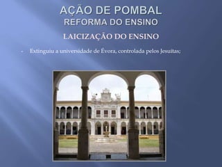 LAICIZAÇÃO DO ENSINO
- Extinguiu a universidade de Évora, controlada pelos Jesuítas;
 
