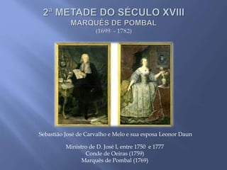 Ministro de D. José I, entre 1750 e 1777
Conde de Oeiras (1759)
Marquês de Pombal (1769)
Sebastião José de Carvalho e Melo e sua esposa Leonor Daun
 