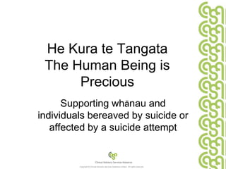 He Kura te Tangata
 The Human Being is
      Precious
      Supporting whānau and
individuals bereaved by suicide or
   affected by a suicide attempt


         Copyright © Clinical Advisory Services Aotearoa Limited. All rights reserved.
 