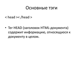 Основные тэги
< head >< /head >
• Тег HEAD (заголовок HTML-документа)
содержит информацию, относящуюся к
документу в целом.
 