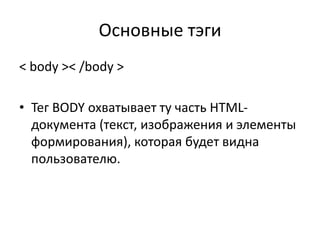Основные тэги
< body >< /body >
• Тег BODY охватывает ту часть HTML-
документа (текст, изображения и элементы
формирования), которая будет видна
пользователю.
 