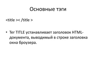Основные тэги
<title >< /title >
• Тег TITLE устанавливает заголовок HTML-
документа, выводимый в строке заголовка
окна броузера.
 