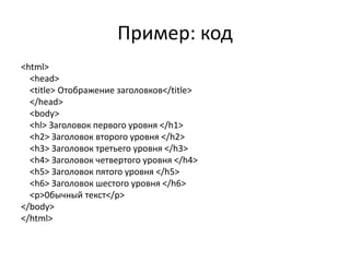 Пример: код
<html>
<head>
<title> Отображение заголовков</title>
</head>
<body>
<hl> Заголовок первого уровня </h1>
<h2> Заголовок второго уровня </h2>
<h3> Заголовок третьего уровня </h3>
<h4> Заголовок четвертого уровня </h4>
<h5> Заголовок пятого уровня </h5>
<h6> Заголовок шестого уровня </h6>
<р>0бычный текст</р>
</body>
</html>
 