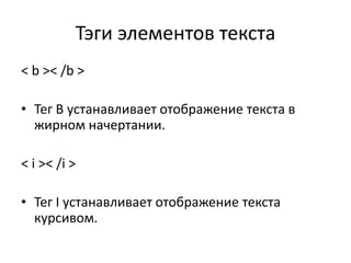 Тэги элементов текста
< b >< /b >
• Тег B устанавливает отображение текста в
жирном начертании.
< i >< /i >
• Тег I устанавливает отображение текста
курсивом.
 