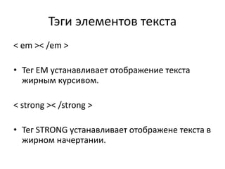 Тэги элементов текста
< em >< /em >
• Тег EM устанавливает отображение текста
жирным курсивом.
< strong >< /strong >
• Тег STRONG устанавливает отображене текста в
жирном начертании.
 