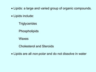    Lipids: a large and varied group of organic compounds.    Lipids include: Triglycerides Phospholipids Waxes Cholesterol and Steroids    Lipids are all  non-polar  and do not dissolve in water 