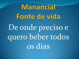 De onde preciso e
quero beber todos
     os dias
 