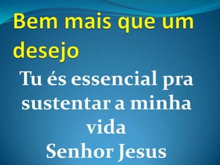 Tu és essencial pra
sustentar a minha
       vida
   Senhor Jesus
 