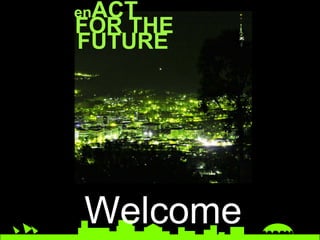 enACT
FOR THE
FUTURE




Welcome
 