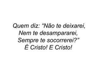 Quem diz: “Não te deixarei, Nem te desampararei,  Sempre te socorrerei?”  É Cristo! E Cristo!   