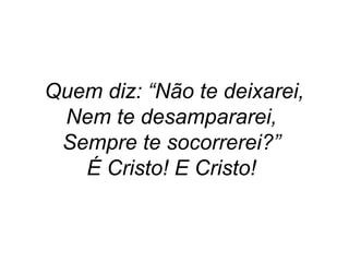 Quem diz: “Não te deixarei,
Nem te desampararei,
Sempre te socorrerei?”
É Cristo! E Cristo!
