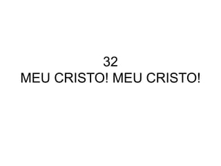 32
MEU CRISTO! MEU CRISTO!
 