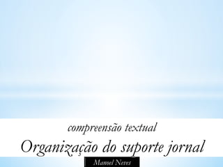 compreensão textual
Organização do suporte jornal
            Manoel Neves
 