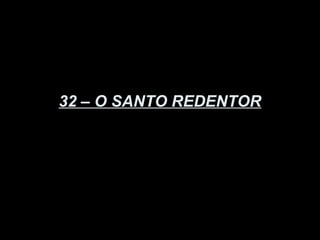 32 – O SANTO REDENTOR
 