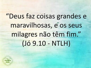“Deus faz coisas grandes e
maravilhosas, e os seus
milagres não têm fim.”
(Jó 9.10 - NTLH)
 