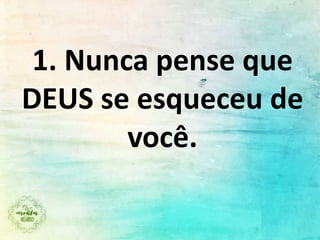 1. Nunca pense que
DEUS se esqueceu de
você.
 