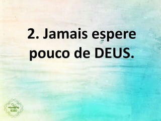 2. Jamais espere
pouco de DEUS.
 