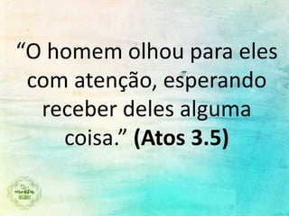 “O homem olhou para eles
com atenção, esperando
receber deles alguma
coisa.” (Atos 3.5)
 