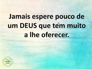 Jamais espere pouco de
um DEUS que tem muito
a lhe oferecer.
 