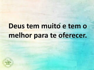 Deus tem muito e tem o
melhor para te oferecer.
 