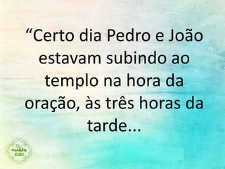 “Certo dia Pedro e João
estavam subindo ao
templo na hora da
oração, às três horas da
tarde...
 