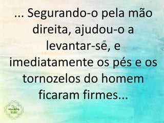 ... Segurando-o pela mão
direita, ajudou-o a
levantar-se, e
imediatamente os pés e os
tornozelos do homem
ficaram firmes...
 