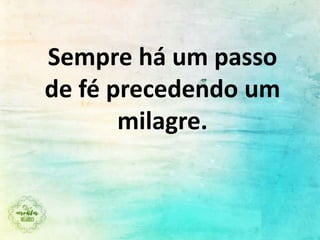 Sempre há um passo
de fé precedendo um
milagre.
 