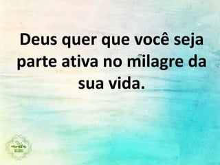 Deus quer que você seja
parte ativa no milagre da
sua vida.
 