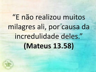 “E não realizou muitos
milagres ali, por causa da
incredulidade deles.”
(Mateus 13.58)
 