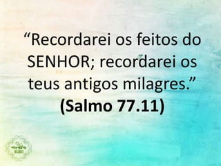 “Recordarei os feitos do
SENHOR; recordarei os
teus antigos milagres.”
(Salmo 77.11)
 