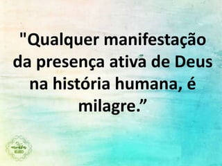 "Qualquer manifestação
da presença ativa de Deus
na história humana, é
milagre.”
 