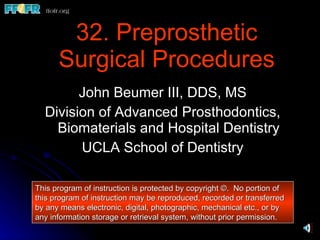 32. Preprosthetic Surgical Procedures ,[object Object],[object Object],[object Object],This program of instruction is protected by copyright ©.  No portion of this program of instruction may be reproduced, recorded or transferred by any means electronic, digital, photographic, mechanical etc., or by any information storage or retrieval system, without prior permission. 