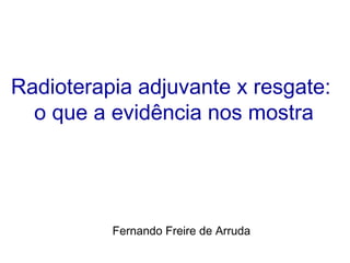 Radioterapia adjuvante x resgate:
  o que a evidência nos mostra




          Fernando Freire de Arruda
 