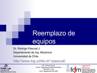 Reemplazo de equipos Dr. Rodrigo Pascual J. Departamento de Ing. Mecánica Universidad de Chile http://www.ing.uchile.cl/~rpascual/ 