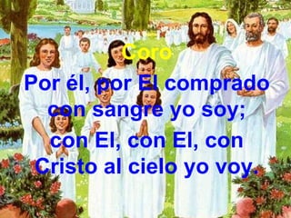 Coro Por él, por El comprado con sangre yo soy; con El, con El, con Cristo al cielo yo voy. 
