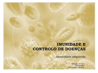 IMUNIDADE E
CONTROLO DE DOENÇAS
        Imunidade adquirida

                   Biologia 12º ano
                        2008/2009
               Prof. Leonor Martins
 