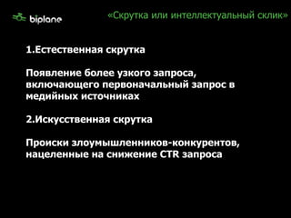 «Скрутка или интеллектуальный склик» 1.Естественная скрутка Появление более узкого запроса, включающего первоначальный запрос в медийных источниках 2.Искусственная скрутка Происки злоумышленников-конкурентов, нацеленные на снижение CTR запроса 