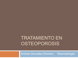 TRATAMIENTO EN
OSTEOPOROSIS

Andres Gonzalez Romero   Reumatologia
 