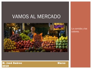 La comida y los
colores.
VAMOS AL MERCADO
M. José Suárez Marzo
2015
 
