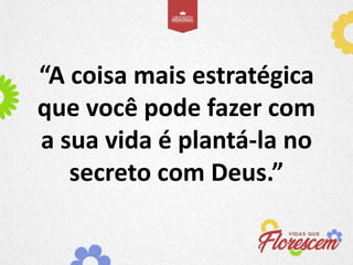 “A coisa mais estratégica
que você pode fazer com
a sua vida é plantá-la no
secreto com Deus.”
 