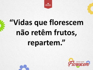 “Vidas que florescem
não retêm frutos,
repartem.”
 