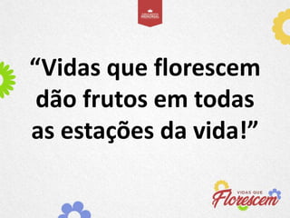 “Vidas que florescem
dão frutos em todas
as estações da vida!”
 