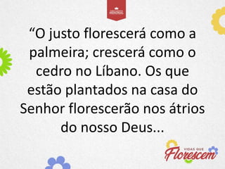 “O justo florescerá como a
palmeira; crescerá como o
cedro no Líbano. Os que
estão plantados na casa do
Senhor florescerão nos átrios
do nosso Deus...
 