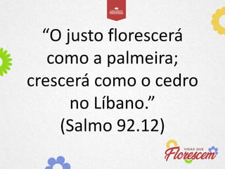 “O justo florescerá
como a palmeira;
crescerá como o cedro
no Líbano.”
(Salmo 92.12)
 