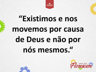“Existimos e nos
movemos por causa
de Deus e não por
nós mesmos.“
 