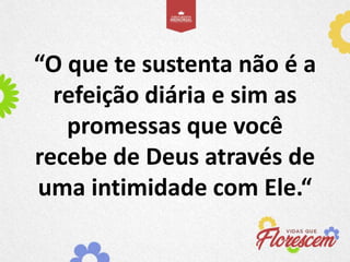 “O que te sustenta não é a
refeição diária e sim as
promessas que você
recebe de Deus através de
uma intimidade com Ele.“
 