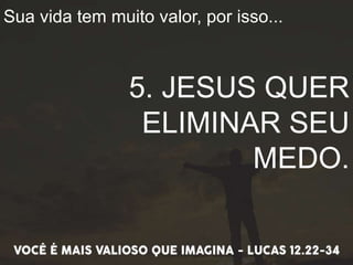 Sua vida tem muito valor, por isso...
5. JESUS QUER
ELIMINAR SEU
MEDO.
 