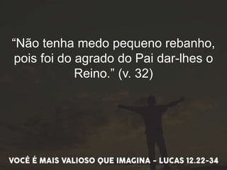 “Não tenha medo pequeno rebanho,
pois foi do agrado do Pai dar-lhes o
Reino.” (v. 32)
 