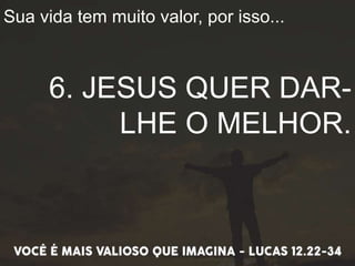 Sua vida tem muito valor, por isso...
6. JESUS QUER DAR-
LHE O MELHOR.
 