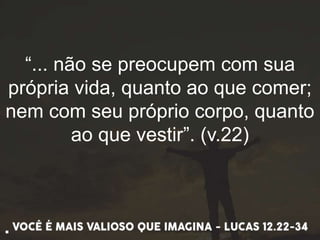 “... não se preocupem com sua
própria vida, quanto ao que comer;
nem com seu próprio corpo, quanto
ao que vestir”. (v.22)
.
 